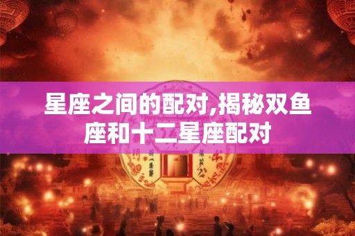 星座之间的配对,揭秘双鱼座和十二星座配对 星座之间的配对,揭秘双鱼座和十二星座配对