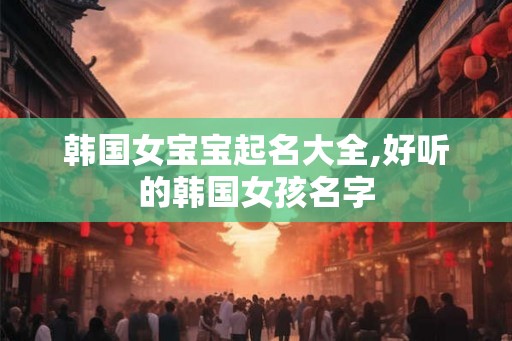 韩国女宝宝起名大全,好听的韩国女孩名字
