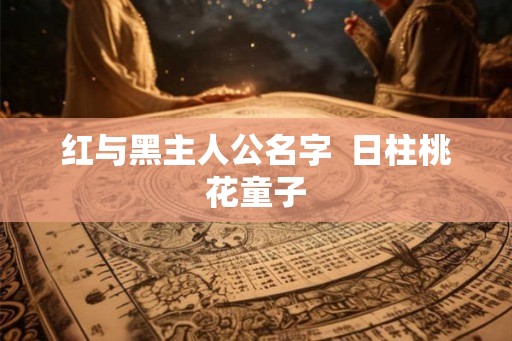 红与黑主人公名字 日柱桃花童子 红与黑主人公名字 日柱桃花童子