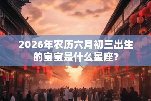 2026年农历六月初三出生的宝宝是什么星座？