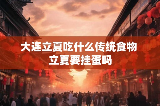 大连立夏吃什么传统食物 立夏要挂蛋吗