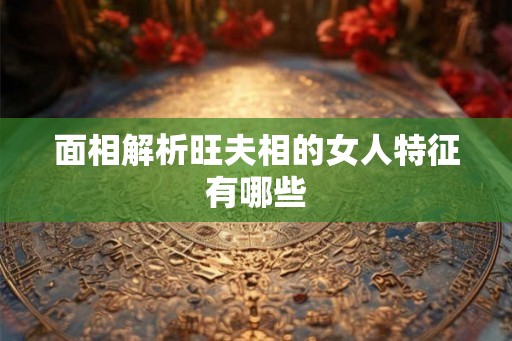 面相解析旺夫相的女人特征有哪些 面相解析旺夫相的女人特征有哪些