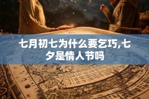 七月初七为什么要乞巧,七夕是情人节吗