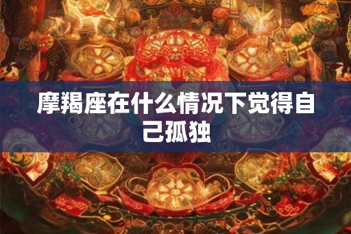 摩羯座在什么情况下觉得自己孤独 摩羯座在什么情况下觉得自己孤独