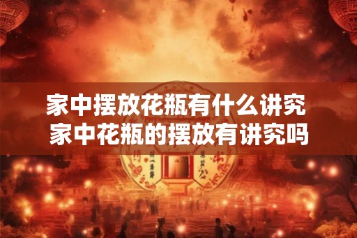 家中摆放花瓶有什么讲究 家中花瓶的摆放有讲究吗