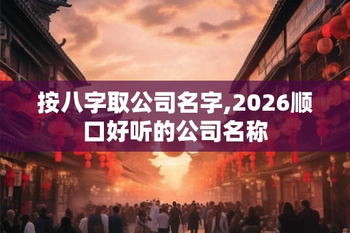 按八字取公司名字,2026顺口好听的公司名称 按八字取公司名字,2026顺口好听的公司名称