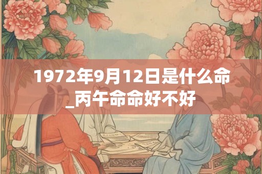 1972年9月12日是什么命_丙午命命好不好