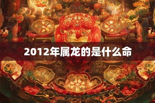 2012年属龙的是什么命
