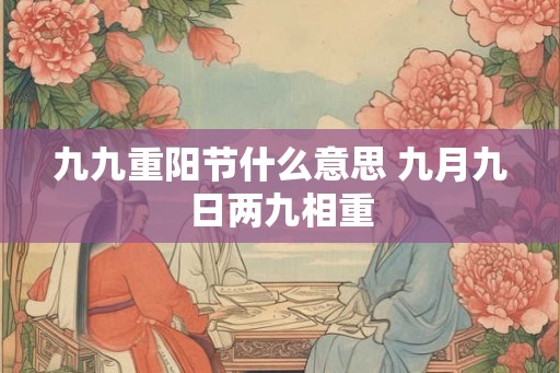 九九重阳节什么意思 九月九日两九相重 九九重阳节什么意思 九月九日两九相重