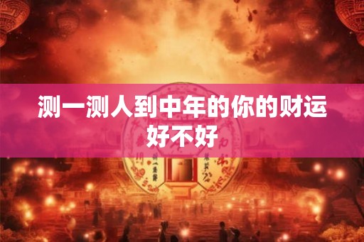 测一测人到中年的你的财运好不好 测一测人到中年的你的财运好不好
