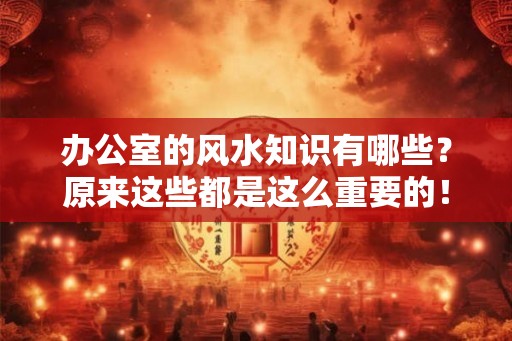 办公室的风水知识有哪些？原来这些都是这么重要的！