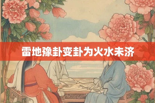 雷地豫卦变卦为火水未济 雷地豫卦变卦为火水未济