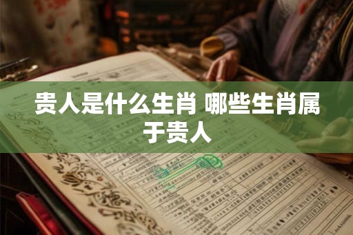 贵人是什么生肖 哪些生肖属于贵人