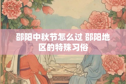 邵阳中秋节怎么过 邵阳地区的特殊习俗