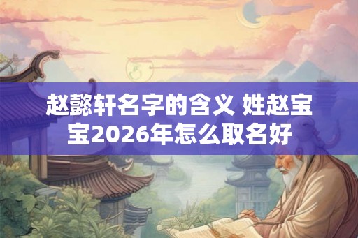 赵懿轩名字的含义 姓赵宝宝2026年怎么取名好 赵懿轩名字的含义 姓赵宝宝2026年怎么取名好