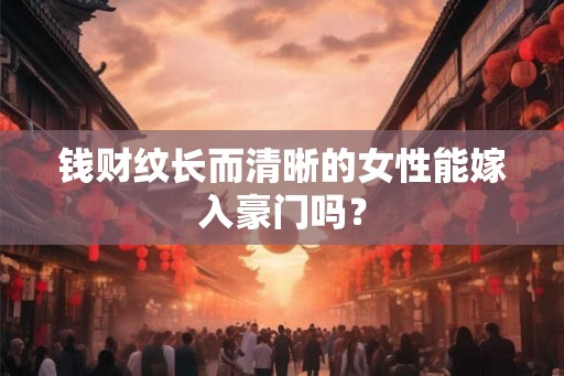 钱财纹长而清晰的女性能嫁入豪门吗? 钱财纹长而清晰的女性能嫁入豪门吗?
