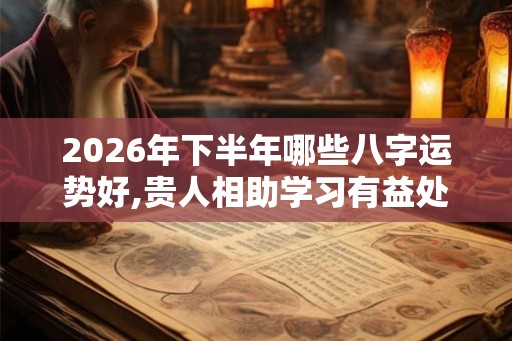 2026年下半年哪些八字运势好,贵人相助学习有益处