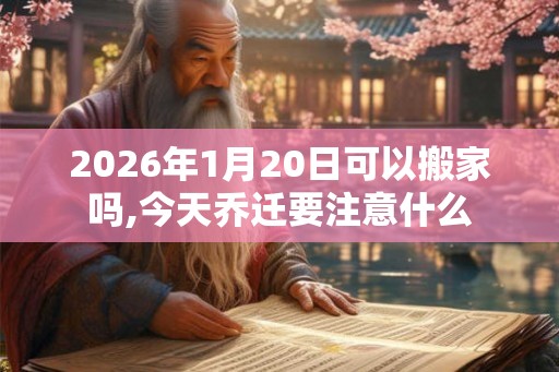 2026年1月20日可以搬家吗,今天乔迁要注意什么