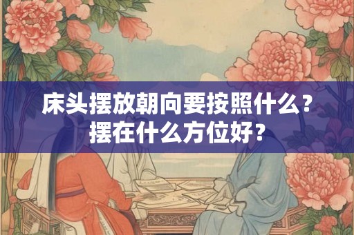 床头摆放朝向要按照什么？摆在什么方位好？