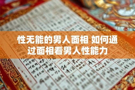 性无能的男人面相 如何通过面相看男人性能力 性无能的男人面相 如何通过面相看男人性能力