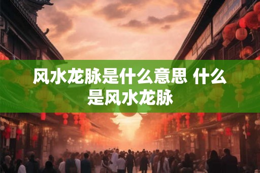风水龙脉是什么意思 什么是风水龙脉