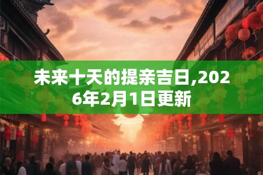 未来十天的提亲吉日,2026年2月1日更新