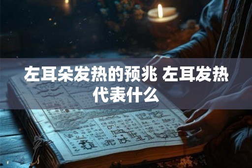 左耳朵发热的预兆 左耳发热代表什么