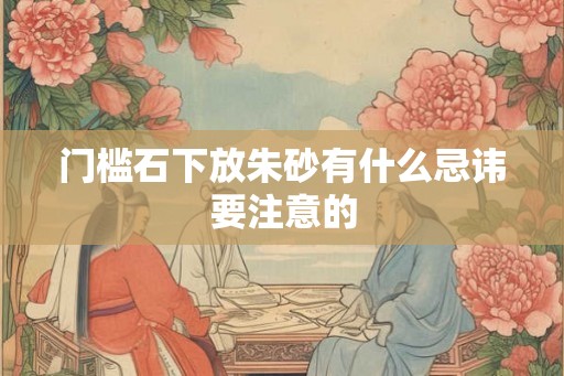 门槛石下放朱砂有什么忌讳要注意的
