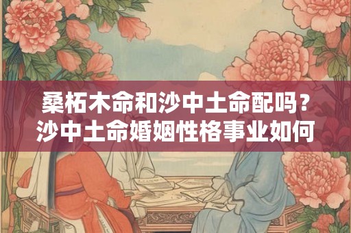 桑柘木命和沙中土命配吗？沙中土命婚姻性格事业如何
