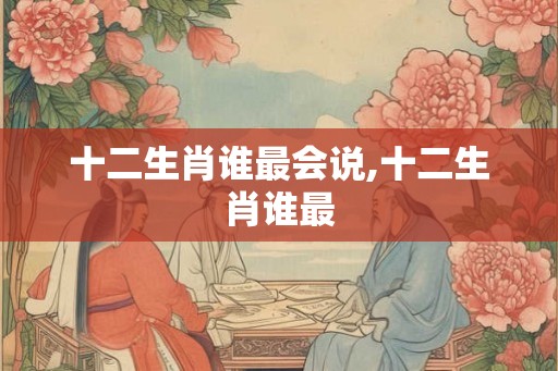 十二生肖谁最会说,十二生肖谁最