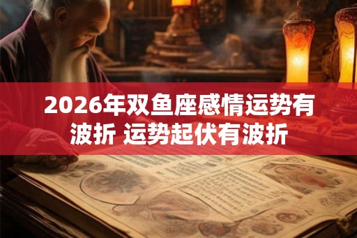 2026年双鱼座感情运势有波折 运势起伏有波折
