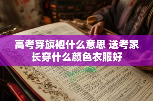 高考穿旗袍什么意思 送考家长穿什么颜色衣服好