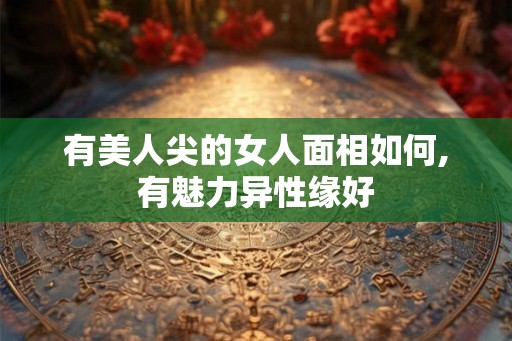 有美人尖的女人面相如何,有魅力异性缘好 有美人尖的女人面相如何,有魅力异性缘好