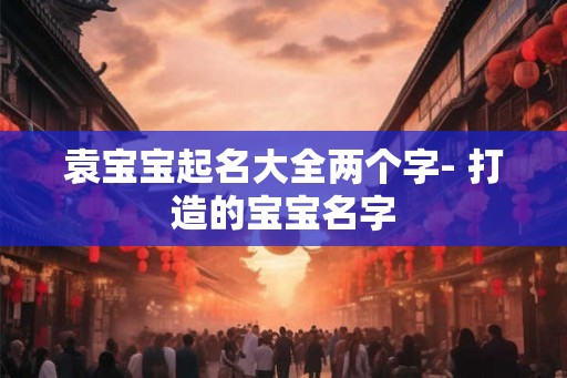 袁宝宝起名大全两个字- 打造的宝宝名字