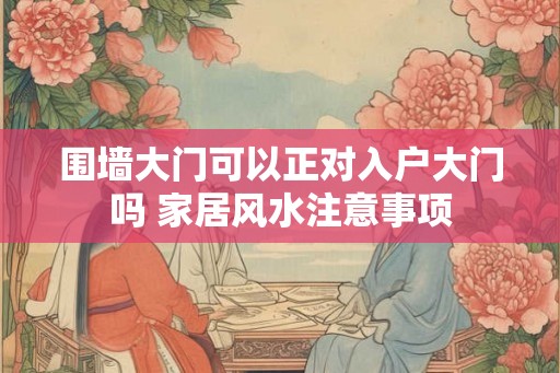 围墙大门可以正对入户大门吗 家居风水注意事项 围墙大门可以正对入户大门吗 家居风水注意事项