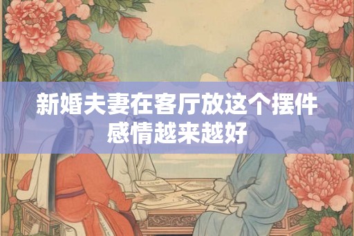 新婚夫妻在客厅放这个摆件感情越来越好