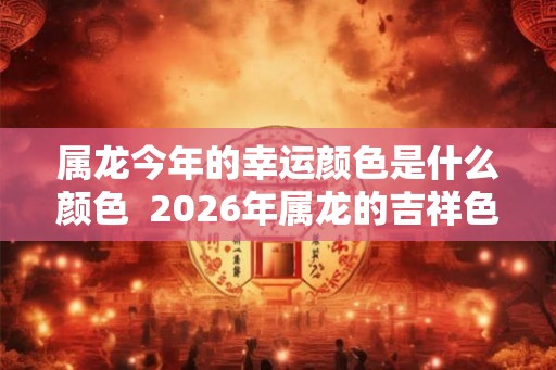 属龙今年的幸运颜色是什么颜色 2026年属龙的吉祥色 属龙今年的幸运颜色是什么颜色 2026年属龙的吉祥色