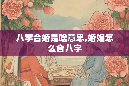 八字合婚是啥意思,婚姻怎么合八字