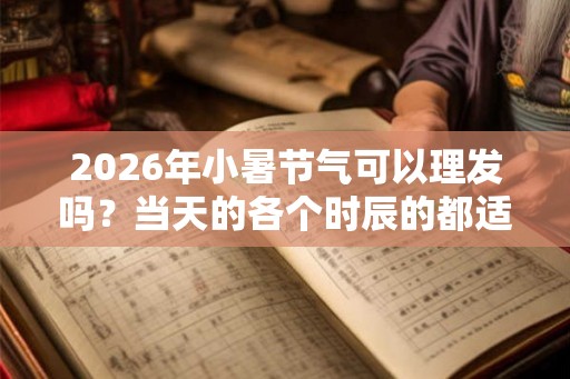 2026年小暑节气可以理发吗？当天的各个时辰的都适合做什么？