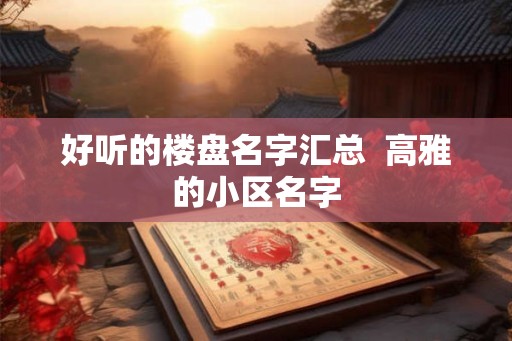 好听的楼盘名字汇总  高雅的小区名字