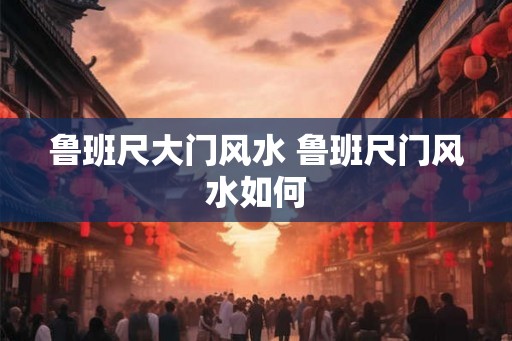 鲁班尺大门风水 鲁班尺门风水如何
