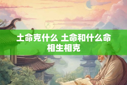 土命克什么 土命和什么命相生相克