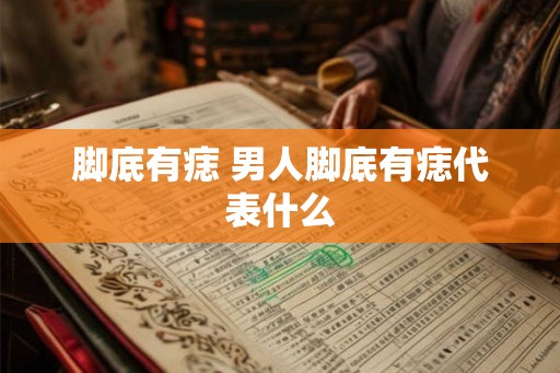 脚底有痣 男人脚底有痣代表什么