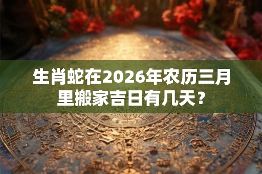 生肖蛇在2026年农历三月里搬家吉日有几天？