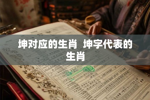 坤对应的生肖  坤字代表的生肖