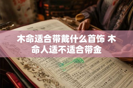 木命适合带戴什么首饰 木命人适不适合带金 木命适合带戴什么首饰 木命人适不适合带金