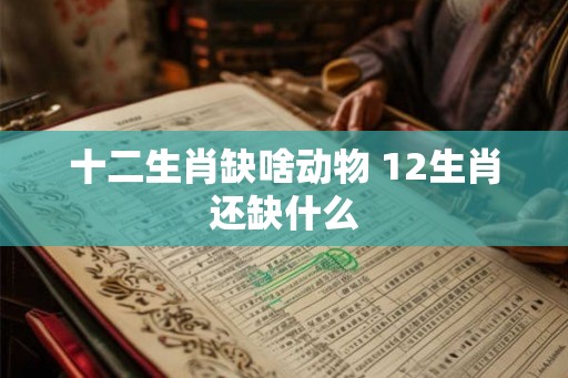 十二生肖缺啥动物 12生肖还缺什么 十二生肖缺啥动物 12生肖还缺什么