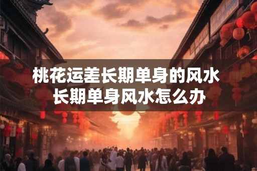 桃花运差长期单身的风水 长期单身风水怎么办