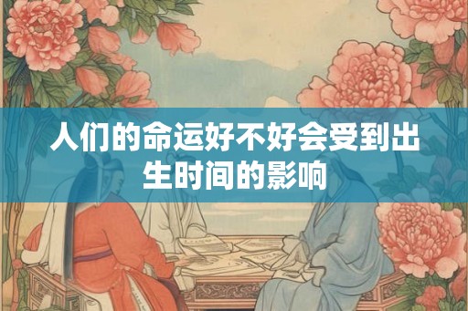 人们的命运好不好会受到出生时间的影响