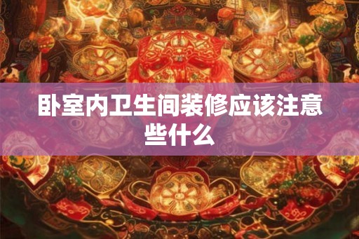 卧室内卫生间装修应该注意些什么 卧室内卫生间装修应该注意些什么